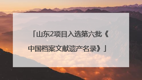 山东2项目入选第六批《中国档案文献遗产名录》