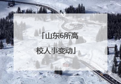 山东6所高校人事变动