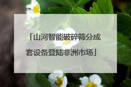 山河智能破碎筛分成套设备登陆非洲市场