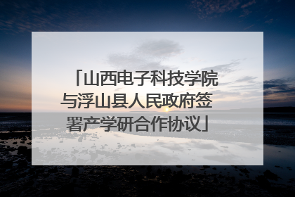 山西电子科技学院与浮山县人民政府签署产学研合作协议