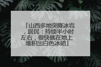 山西多地突降冰雹，居民：持续半小时左右，很快就在地上堆积出白色冰碴