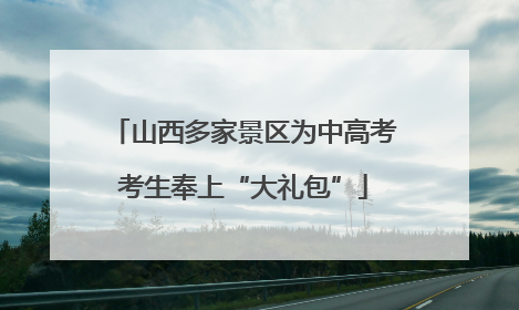 山西多家景区为中高考考生奉上“大礼包”