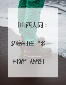 山西大同：边塞村庄“乡村游”热络