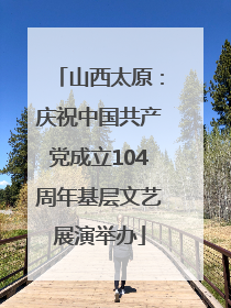 山西太原：庆祝中国共产党成立104周年基层文艺展演举办