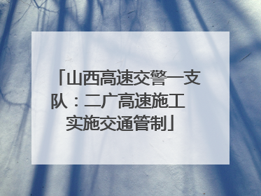 山西高速交警一支队：二广高速施工 实施交通管制