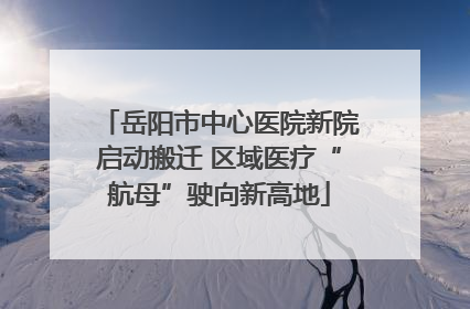 岳阳市中心医院新院启动搬迁 区域医疗“航母”驶向新高地