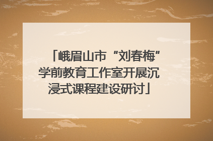 峨眉山市“刘春梅”学前教育工作室开展沉浸式课程建设研讨