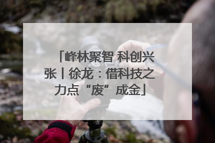 峰林聚智 科创兴张丨徐龙：借科技之力点“废”成金