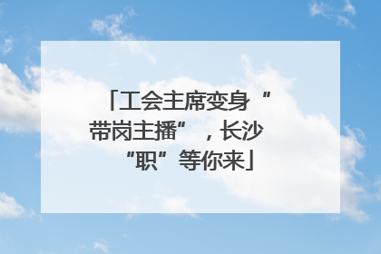 工会主席变身“带岗主播”，长沙“职”等你来
