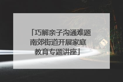 巧解亲子沟通难题 南郊街道开展家庭教育专题讲座