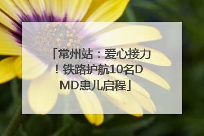 常州站：爱心接力！铁路护航10名DMD患儿启程