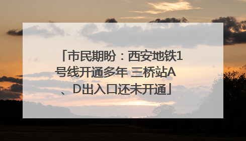 市民期盼：西安地铁1号线开通多年 三桥站A、D出入口还未开通
