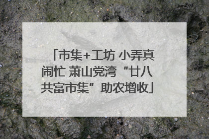 市集+工坊 小弄真闹忙 萧山党湾“廿八共富市集”助农增收