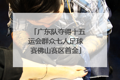 广东队夺得十五运会群众七人足球赛佛山赛区首金