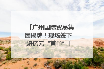 广州国际贸易集团揭牌！现场签下超亿元“首单”