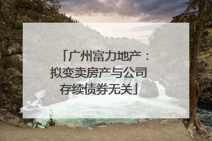 广州富力地产：拟变卖房产与公司存续债券无关
