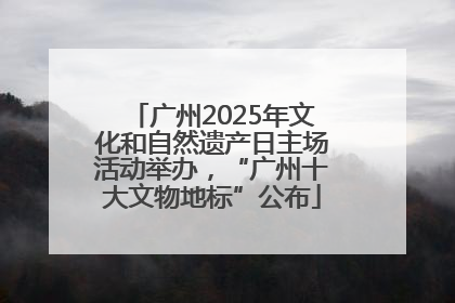 广州2025年文化和自然遗产日主场活动举办，“广州十大文物地标”公布