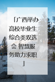 广西举办高校毕业生综合类双选会 智慧服务助力求职