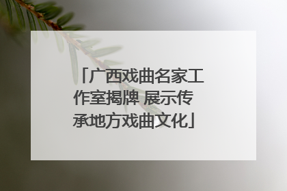 广西戏曲名家工作室揭牌 展示传承地方戏曲文化
