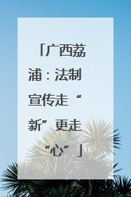 广西荔浦：法制宣传走“新”更走“心”