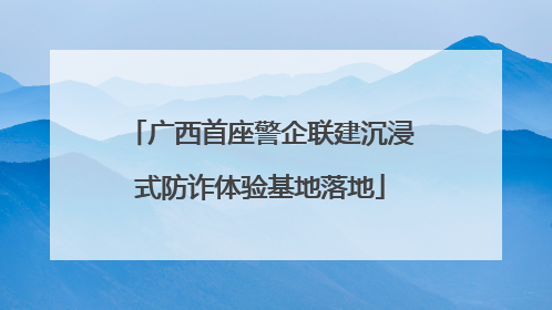 广西首座警企联建沉浸式防诈体验基地落地