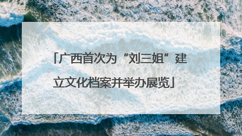 广西首次为“刘三姐”建立文化档案并举办展览