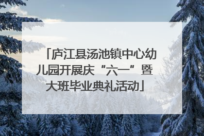 庐江县汤池镇中心幼儿园开展庆“六一”暨大班毕业典礼活动