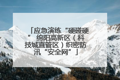应急演练“硬碰硬” 绵阳高新区（科技城直管区）织密防汛“安全网”