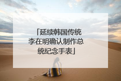 延续韩国传统 李在明确认制作总统纪念手表