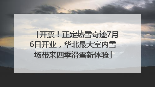 开票！正定热雪奇迹7月6日开业，华北最大室内雪场带来四季滑雪新体验