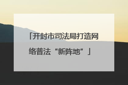开封市司法局打造网络普法“新阵地”