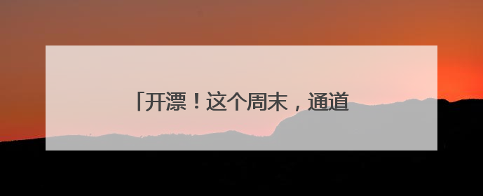 开漂！这个周末，通道邀请您清凉一“夏”