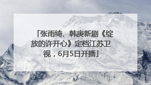 张雨绮、韩庚新剧《绽放的许开心》定档江苏卫视，6月5日开播