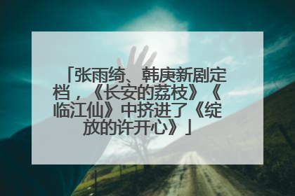 张雨绮、韩庚新剧定档，《长安的荔枝》《临江仙》中挤进了《绽放的许开心》