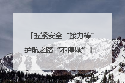 握紧安全“接力棒”护航之路“不停歇”
