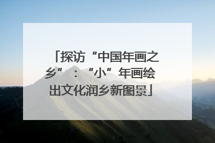 探访“中国年画之乡”：“小”年画绘出文化润乡新图景