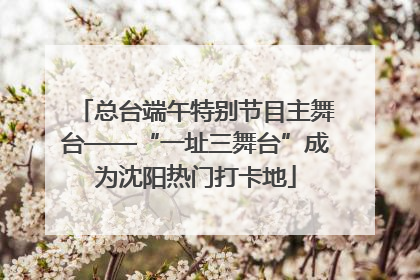 总台端午特别节目主舞台——“一址三舞台”成为沈阳热门打卡地