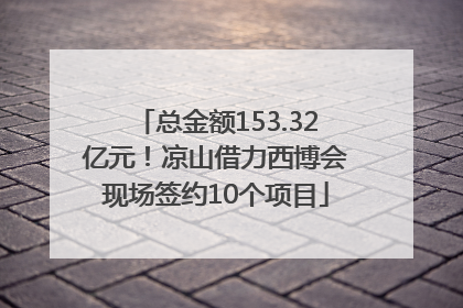总金额153.32亿元！凉山借力西博会现场签约10个项目