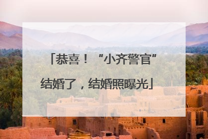 恭喜！“小齐警官”结婚了，结婚照曝光