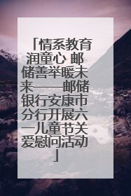 情系教育润童心 邮储善举暖未来——邮储银行安康市分行开展六一儿童节关爱慰问活动