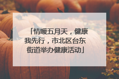 情暖五月天，健康我先行，市北区台东街道举办健康活动