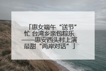 惠女端午“送节”忙 台湾乡亲包粽乐——惠安西头村上演最甜“两岸对话”