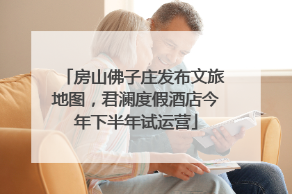 房山佛子庄发布文旅地图，君澜度假酒店今年下半年试运营