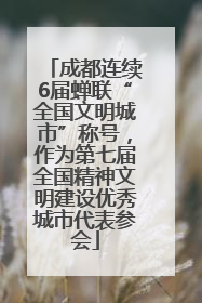 成都连续6届蝉联“全国文明城市”称号，作为第七届全国精神文明建设优秀城市代表参会