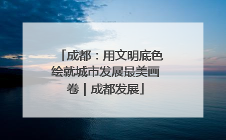 成都：用文明底色绘就城市发展最美画卷｜成都发展