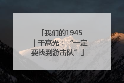 我们的1945｜于高光：“一定要找到游击队”