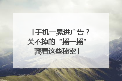 手机一晃进广告？关不掉的“摇一摇”藏着这些秘密