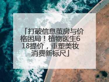 打破信息茧房与价格困局！植物医生618提价，重塑美妆消费新标尺