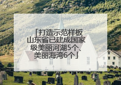 打造示范样板 山东省已建成国家级美丽河湖5个、美丽海湾6个