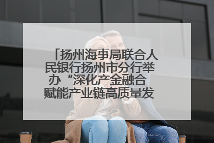 扬州海事局联合人民银行扬州市分行举办“深化产金融合 赋能产业链高质量发展”共建联学活动